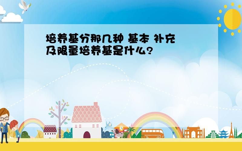 培养基分那几种 基本 补充 及限量培养基是什么?