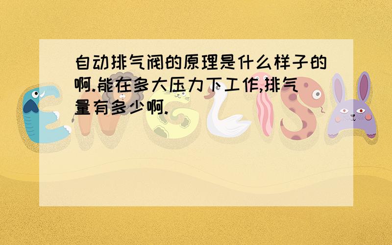 自动排气阀的原理是什么样子的啊.能在多大压力下工作,排气量有多少啊.