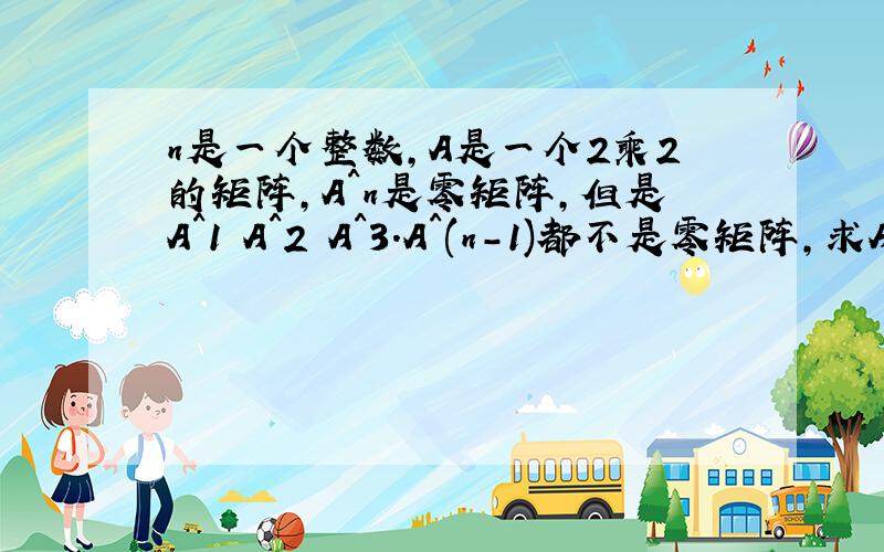 n是一个整数,A是一个2乘2的矩阵,A^n是零矩阵,但是A^1 A^2 A^3.A^(n-1)都不是零矩阵,求A