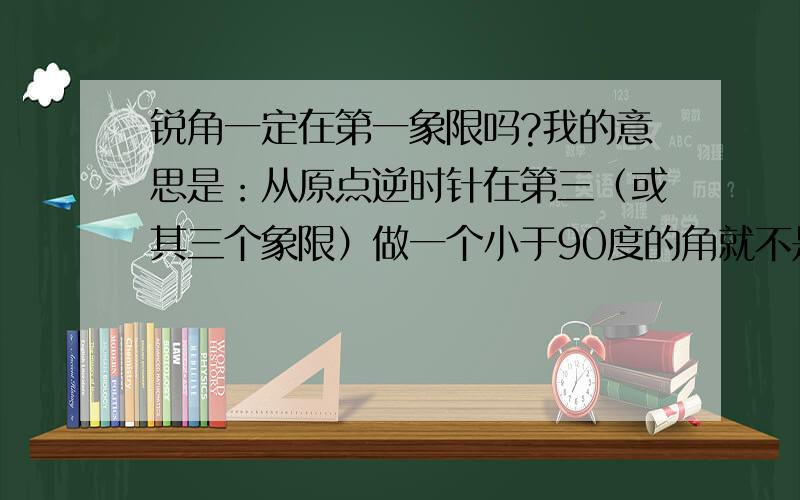 锐角一定在第一象限吗?我的意思是：从原点逆时针在第三（或其三个象限）做一个小于90度的角就不是锐角吗?