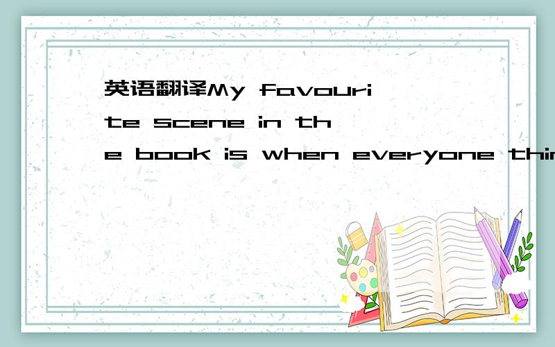 英语翻译My favourite scene in the book is when everyone thinks T