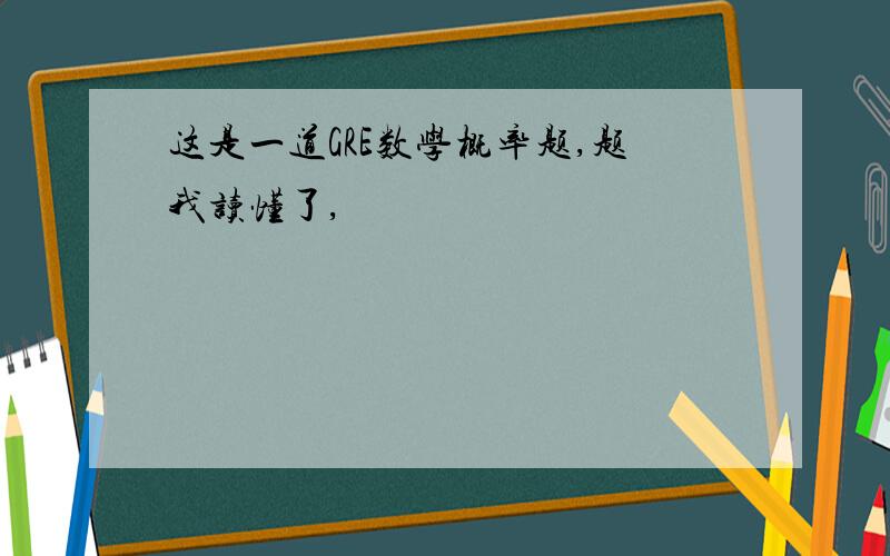 这是一道GRE数学概率题,题我读懂了,