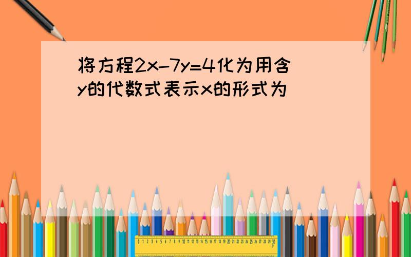 将方程2x-7y=4化为用含y的代数式表示x的形式为