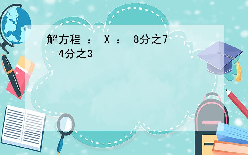 解方程 ： X ： 8分之7 =4分之3