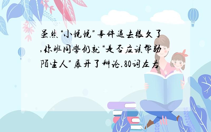 虽然“小悦悦”事件过去很久了,你班同学仍就“是否应该帮助陌生人”展开了辩论.80词左右