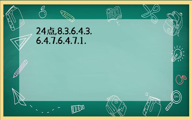 24点,8.3.6.4.3.6.4.7.6.4.7.1.