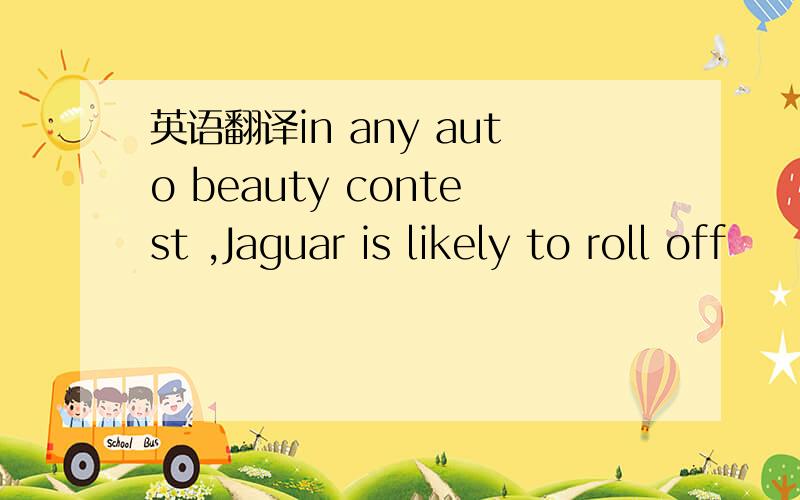 英语翻译in any auto beauty contest ,Jaguar is likely to roll off