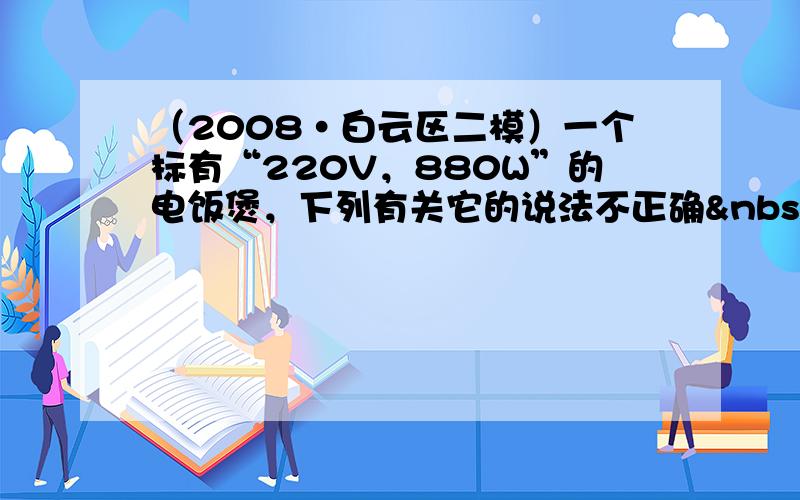 （2008•白云区二模）一个标有“220V，880W”的电饭煲，下列有关它的说法不正确 的是（　　）