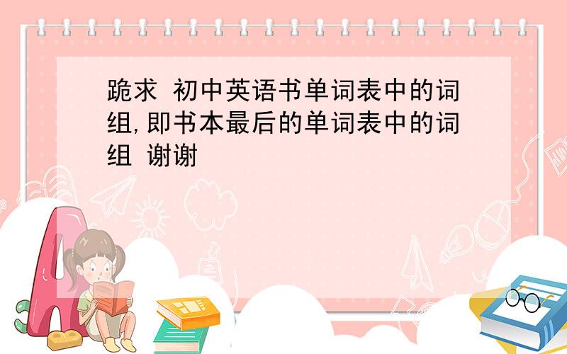 跪求 初中英语书单词表中的词组,即书本最后的单词表中的词组 谢谢