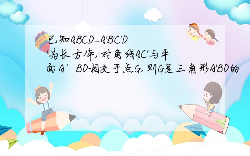 已知ABCD-A'B'C'D'为长方体,对角线AC'与平面A’BD相交于点G,则G是三角形A'BD的