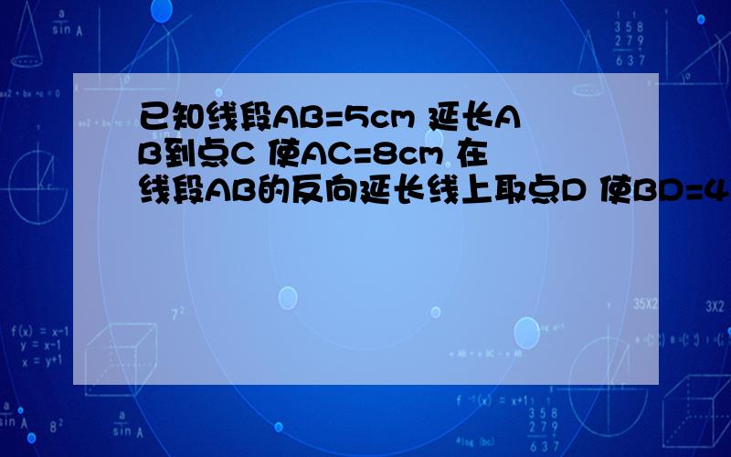 已知线段AB=5cm 延长AB到点C 使AC=8cm 在线段AB的反向延长线上取点D 使BD=4BC