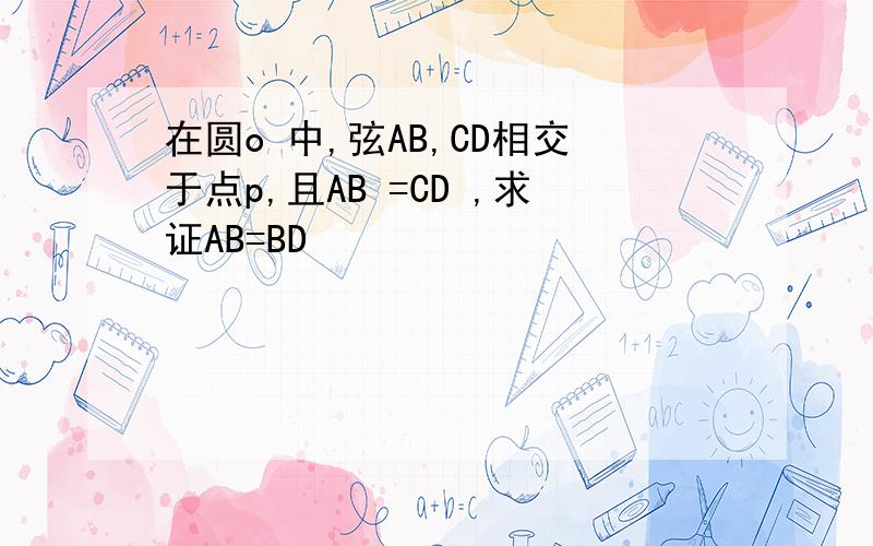 在圆o 中,弦AB,CD相交于点p,且AB =CD ,求证AB=BD