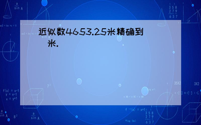 近似数4653.25米精确到＿米.