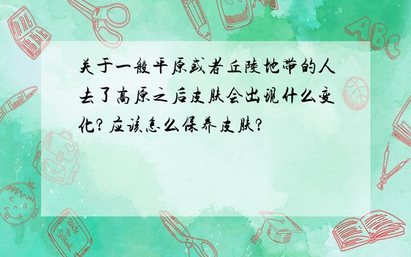 关于一般平原或者丘陵地带的人去了高原之后皮肤会出现什么变化?应该怎么保养皮肤?