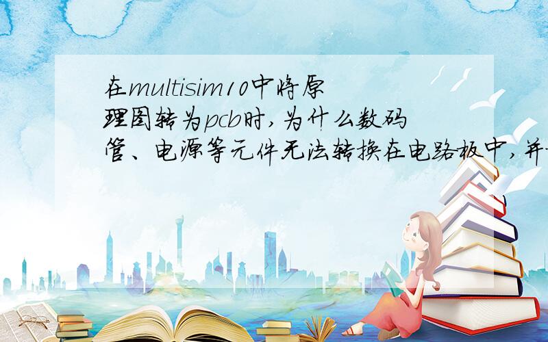 在multisim10中将原理图转为pcb时,为什么数码管、电源等元件无法转换在电路板中,并提示“该电路包含虚拟元件,不