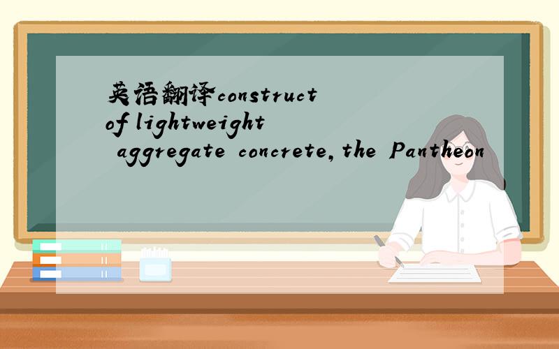 英语翻译construct of lightweight aggregate concrete,the Pantheon