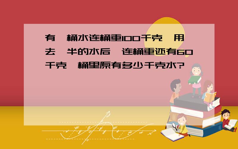 有一桶水连桶重100千克,用去一半的水后,连桶重还有60千克,桶里原有多少千克水?