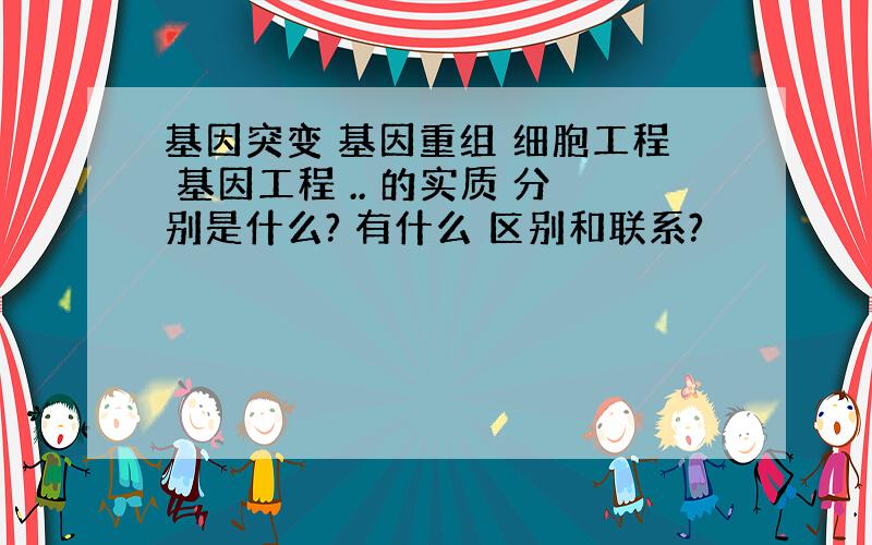 基因突变 基因重组 细胞工程 基因工程 .. 的实质 分别是什么? 有什么 区别和联系?