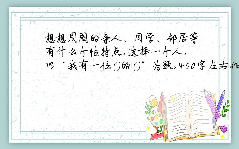 想想周围的亲人、同学、邻居等有什么个性特点,选择一个人,以“我有一位（）的（）”为题,400字左右作文