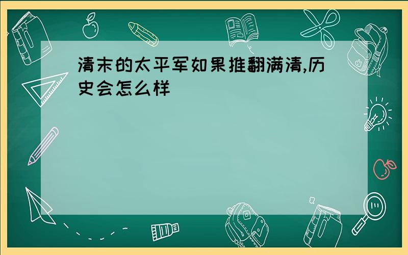 清末的太平军如果推翻满清,历史会怎么样