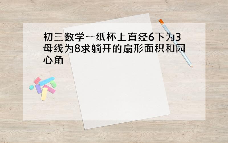 初三数学一纸杯上直经6下为3母线为8求躺开的扇形面积和园心角