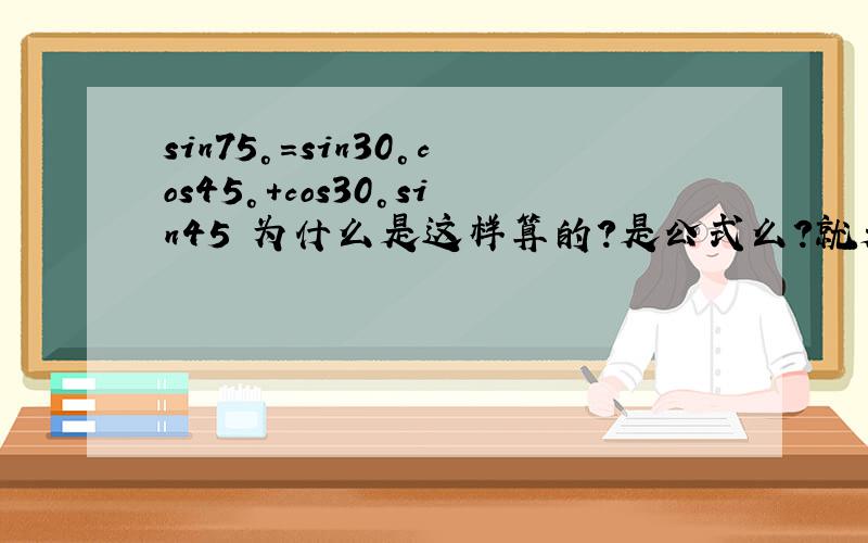 sin75°=sin30°cos45°+cos30°sin45 为什么是这样算的?是公式么?就是说sin75=sin(4