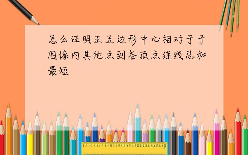 怎么证明正五边形中心相对于于图像内其他点到各顶点连线总和最短