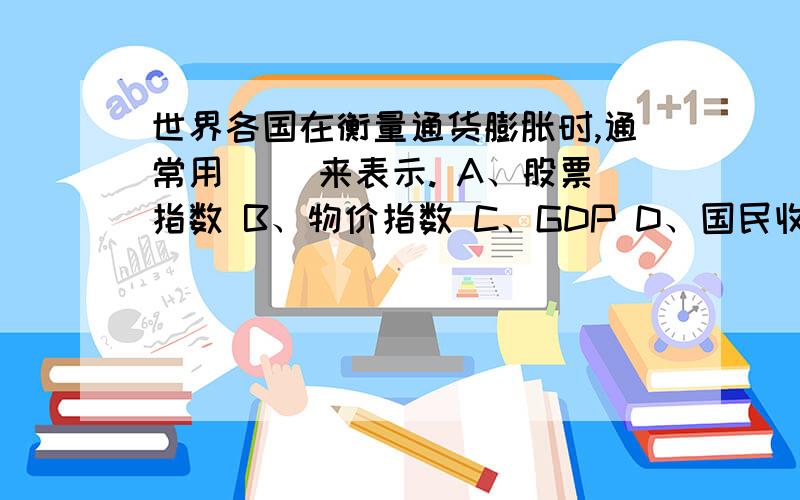 世界各国在衡量通货膨胀时,通常用（ ）来表示. A、股票指数 B、物价指数 C、GDP D、国民收入