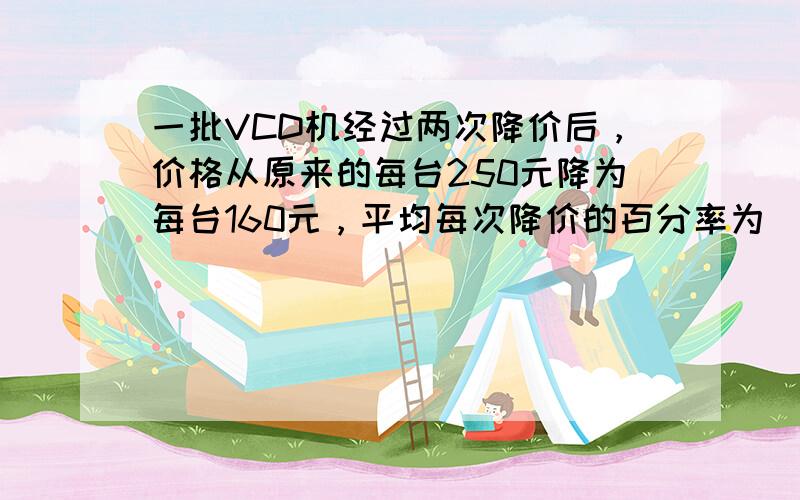 一批VCD机经过两次降价后，价格从原来的每台250元降为每台160元，平均每次降价的百分率为______%．