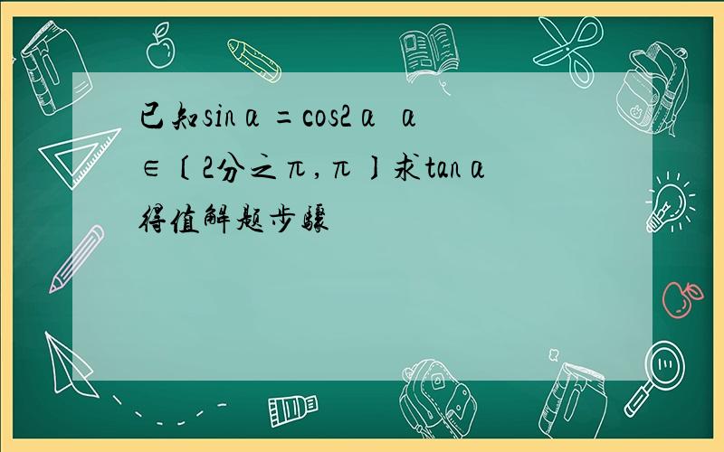 已知sinα=cos2α α∈〔2分之π,π〕求tanα得值解题步骤