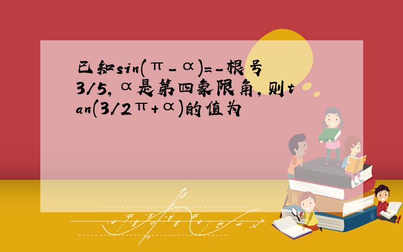 已知sin(π-α)=-根号3/5,α是第四象限角,则tan(3/2π+α)的值为