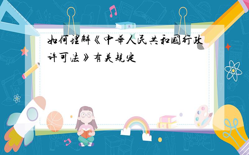 如何理解《中华人民共和国行政许可法》有关规定