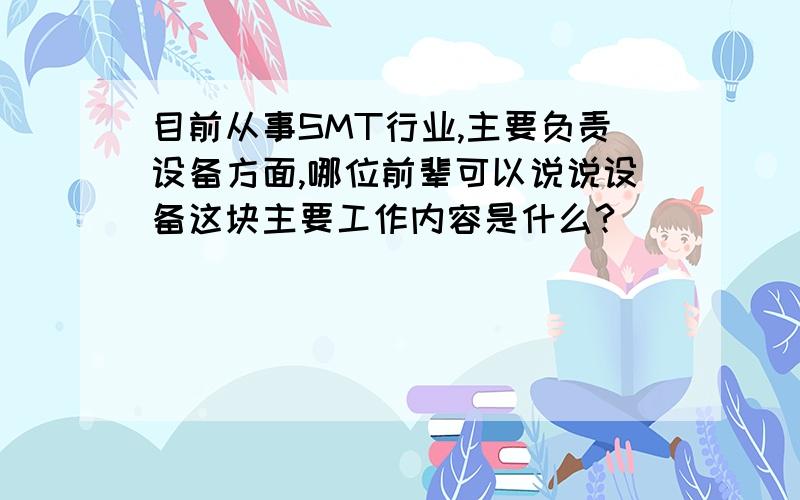 目前从事SMT行业,主要负责设备方面,哪位前辈可以说说设备这块主要工作内容是什么?