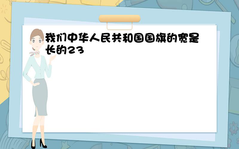 我们中华人民共和国国旗的宽是长的23