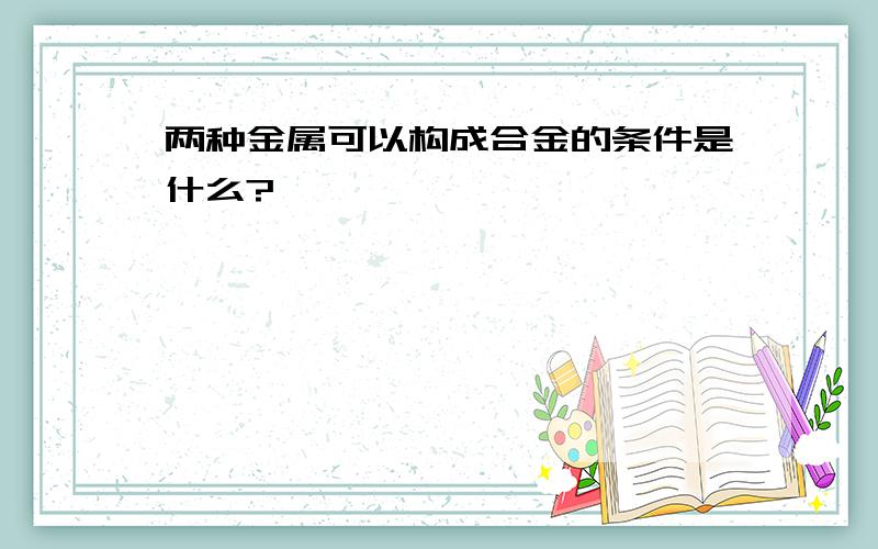 两种金属可以构成合金的条件是什么?