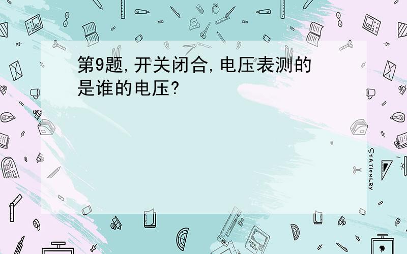 第9题,开关闭合,电压表测的是谁的电压?