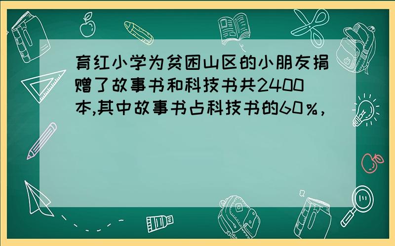 育红小学为贫困山区的小朋友捐赠了故事书和科技书共2400本,其中故事书占科技书的60％,