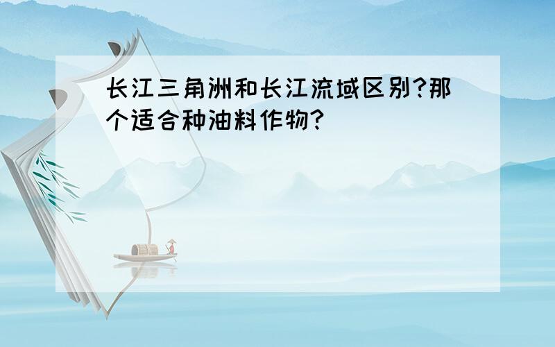 长江三角洲和长江流域区别?那个适合种油料作物?