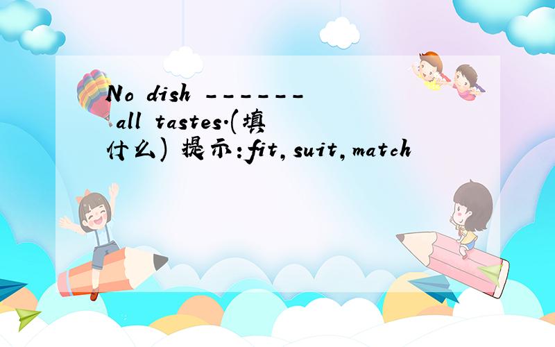 No dish ------ all tastes.(填什么) 提示:fit,suit,match