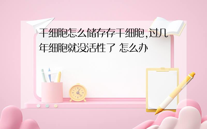 干细胞怎么储存存干细胞,过几年细胞就没活性了 怎么办