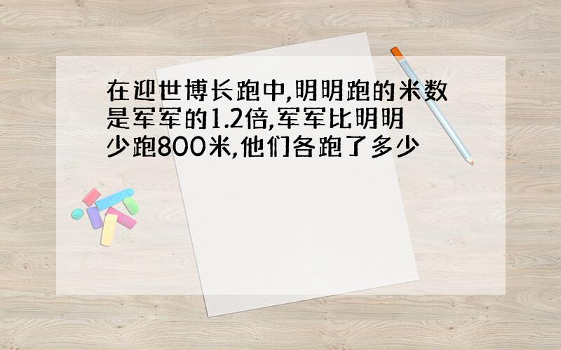 在迎世博长跑中,明明跑的米数是军军的1.2倍,军军比明明少跑800米,他们各跑了多少