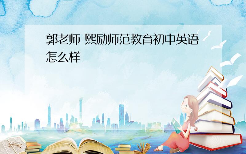 郭老师 熙励师范教育初中英语怎么样