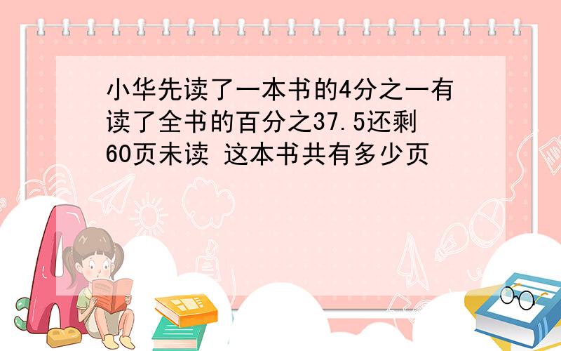 小华先读了一本书的4分之一有读了全书的百分之37.5还剩60页未读 这本书共有多少页