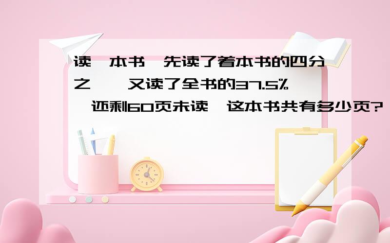 读一本书,先读了着本书的四分之一,又读了全书的37.5%,还剩60页未读,这本书共有多少页?