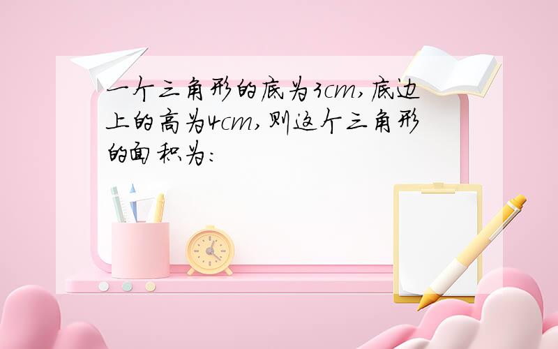 一个三角形的底为3cm,底边上的高为4cm,则这个三角形的面积为: