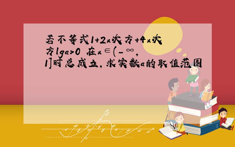 若不等式1+2x次方+4x次方lga>0 在x∈(-∞,1]时总成立,求实数a的取值范围