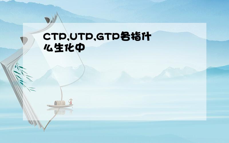 CTP,UTP,GTP各指什么生化中