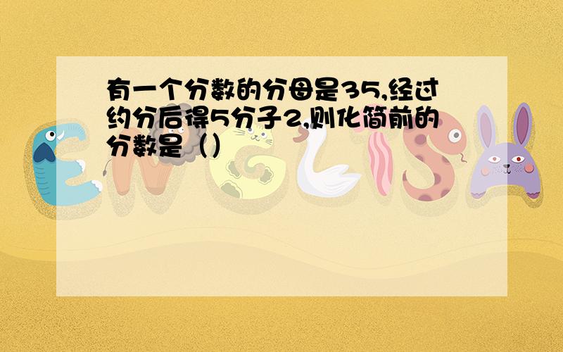 有一个分数的分母是35,经过约分后得5分子2,则化简前的分数是（）