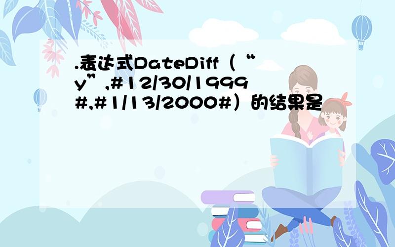 .表达式DateDiff（“y”,#12/30/1999#,#1/13/2000#）的结果是