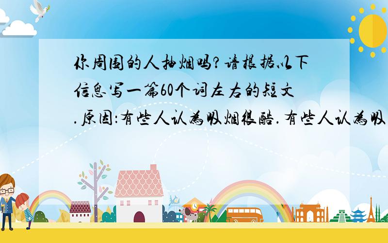 你周围的人抽烟吗?请根据以下信息写一篇60个词左右的短文.原因：有些人认为吸烟很酷.有些人认为吸烟有